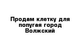 Продам клетку для попугая город Волжский